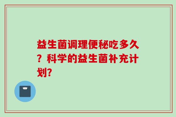 益生菌调理吃多久?科学的益生菌补充计划? 益生菌调理吃多久?科学的益生菌补充计划?