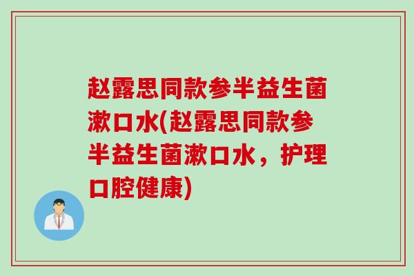 赵露思同款参半益生菌漱口水(赵露思同款参半益生菌漱口水，护理口腔健康)
