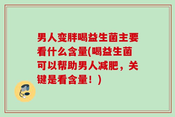 男人变胖喝益生菌主要看什么含量(喝益生菌可以帮助男人,关键是看含量!) 男人变胖喝益生菌主要看什么含量(喝益生菌可以帮助男人,关键是看含量!)