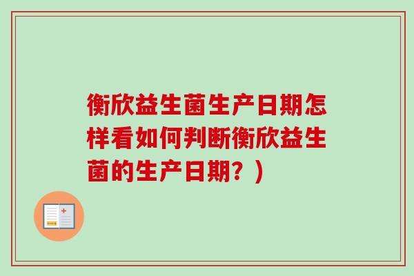 衡欣益生菌生产日期怎样看如何判断衡欣益生菌的生产日期?) 衡欣益生菌生产日期怎样看如何判断衡欣益生菌的生产日期?)