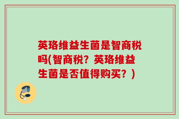 英珞维益生菌是智商税吗(智商税?英珞维益生菌是否值得购买?) 英珞维益生菌是智商税吗(智商税?英珞维益生菌是否值得购买?)