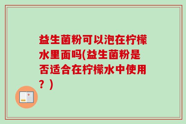 益生菌粉可以泡在柠檬水里面吗(益生菌粉是否适合在柠檬水中使用？)