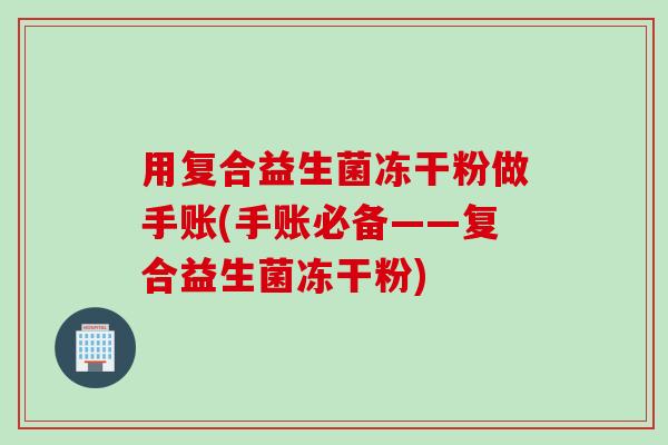 用复合益生菌冻干粉做手账(手账必备——复合益生菌冻干粉)