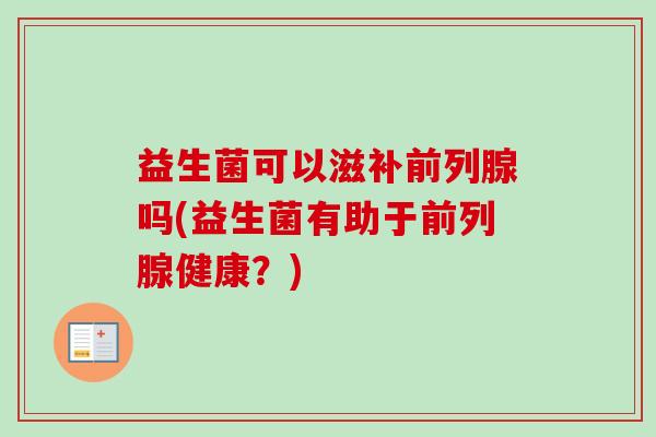 益生菌可以滋补吗(益生菌有助于健康？)