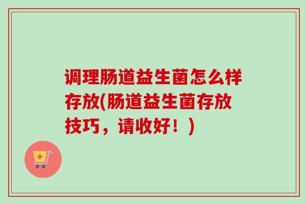 调理肠道益生菌怎么样存放(肠道益生菌存放技巧,请收好!) 调理肠道益生菌怎么样存放(肠道益生菌存放技巧,请收好!)