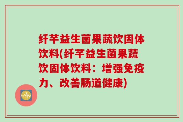 纤芊益生菌果蔬饮固体饮料(纤芊益生菌果蔬饮固体饮料:增强力、改善肠道健康) 纤芊益生菌果蔬饮固体饮料(纤芊益生菌果蔬饮固体饮料:增强力、改善肠道健康)
