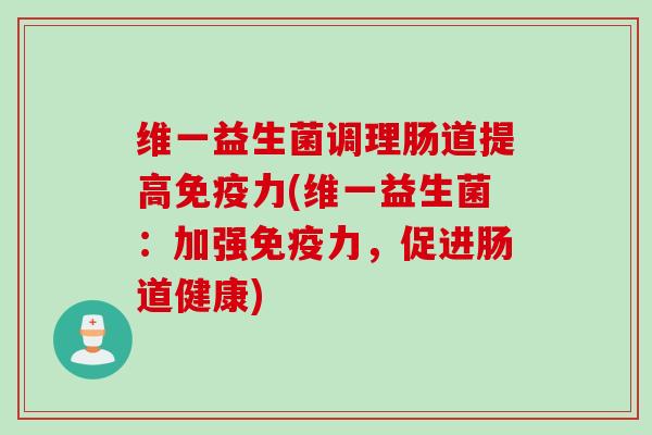 维一益生菌调理肠道提高力(维一益生菌:加强力,促进肠道健康) 维一益生菌调理肠道提高力(维一益生菌:加强力,促进肠道健康)