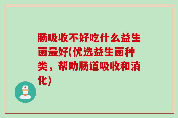 肠吸收不好吃什么益生菌好(优选益生菌种类,帮助肠道吸收和消化) 肠吸收不好吃什么益生菌好(优选益生菌种类,帮助肠道吸收和消化)