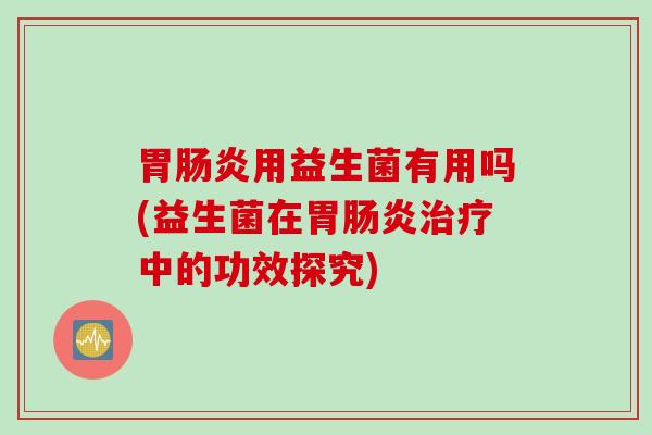 胃用益生菌有用吗(益生菌在胃中的功效探究)