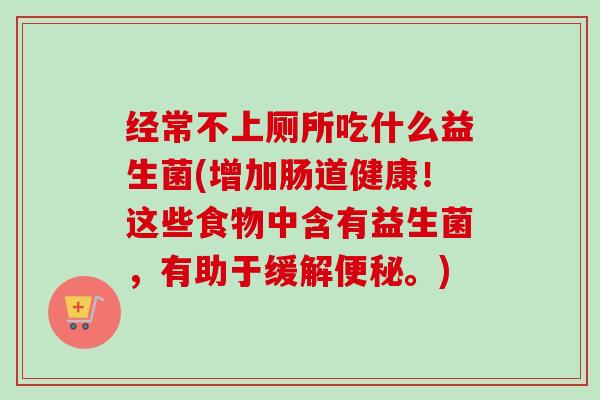 经常不上厕所吃什么益生菌(增加肠道健康!这些食物中含有益生菌,有助于缓解。) 经常不上厕所吃什么益生菌(增加肠道健康!这些食物中含有益生菌,有助于缓解。)