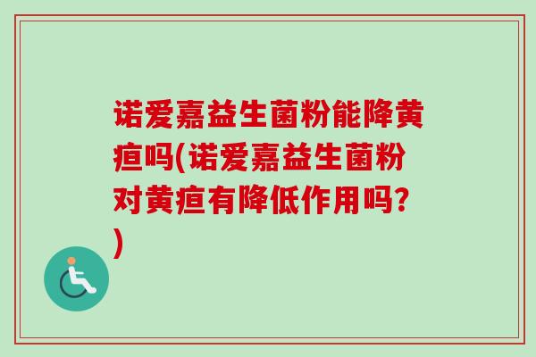 诺爱嘉益生菌粉能降黄疸吗(诺爱嘉益生菌粉对黄疸有降低作用吗?) 诺爱嘉益生菌粉能降黄疸吗(诺爱嘉益生菌粉对黄疸有降低作用吗?)
