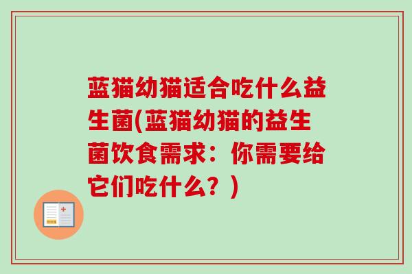 蓝猫幼猫适合吃什么益生菌(蓝猫幼猫的益生菌饮食需求：你需要给它们吃什么？)