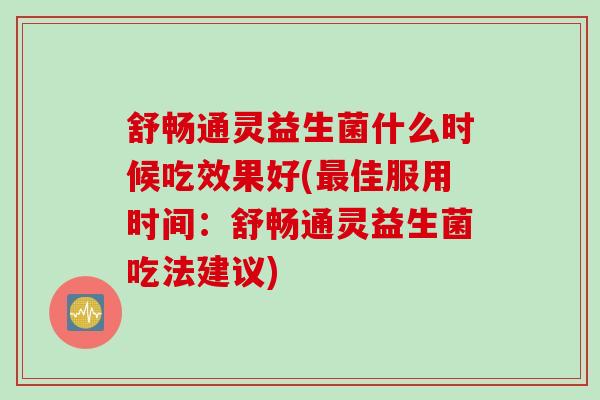 舒畅通灵益生菌什么时候吃效果好(佳服用时间：舒畅通灵益生菌吃法建议)