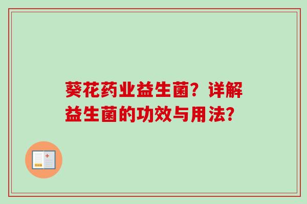 葵花药业益生菌?详解益生菌的功效与用法? 葵花药业益生菌?详解益生菌的功效与用法?