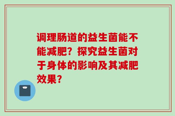 调理肠道的益生菌能不能?探究益生菌对于身体的影响及其效果? 调理肠道的益生菌能不能?探究益生菌对于身体的影响及其效果?