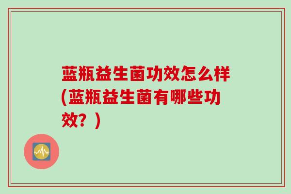 蓝瓶益生菌功效怎么样(蓝瓶益生菌有哪些功效？)
