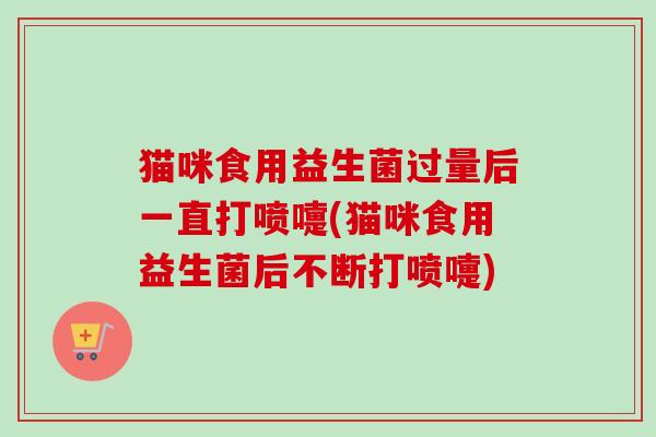猫咪食用益生菌过量后一直打喷嚏(猫咪食用益生菌后不断打喷嚏)