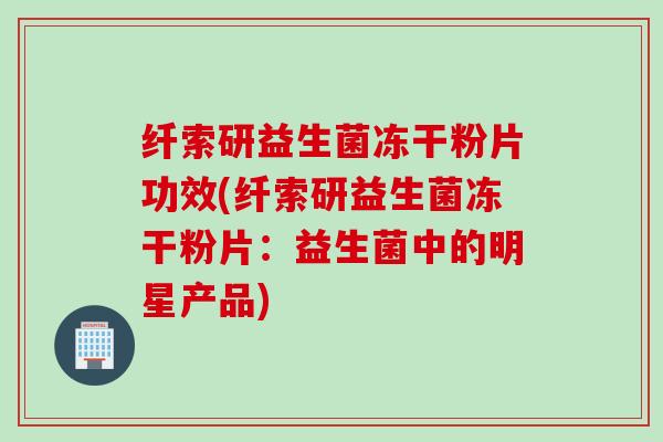 纤索研益生菌冻干粉片功效(纤索研益生菌冻干粉片：益生菌中的明星产品)