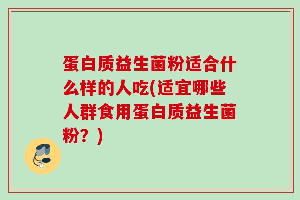 蛋白质益生菌粉适合什么样的人吃(适宜哪些人群食用蛋白质益生菌粉？)