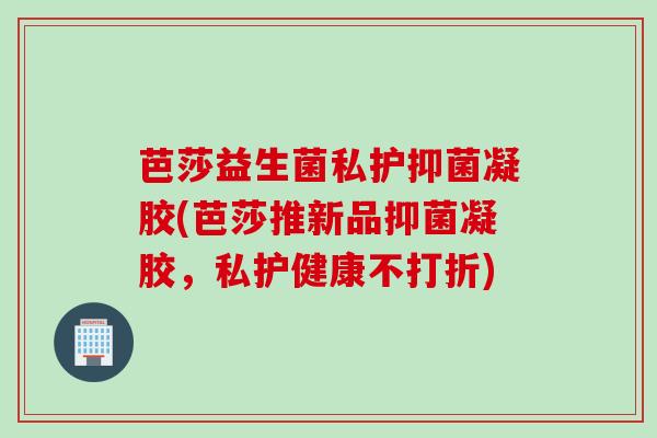 芭莎益生菌私护抑菌凝胶(芭莎推新品抑菌凝胶，私护健康不打折)