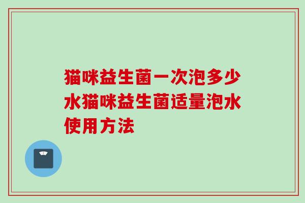 猫咪益生菌一次泡多少水猫咪益生菌适量泡水使用方法