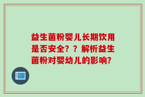 益生菌粉婴儿长期饮用是否安全??解析益生菌粉对婴幼儿的影响? 益生菌粉婴儿长期饮用是否安全??解析益生菌粉对婴幼儿的影响?