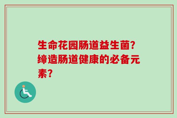 生命花园肠道益生菌？缔造肠道健康的必备元素？