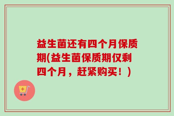 益生菌还有四个月保质期(益生菌保质期仅剩四个月，赶紧购买！)