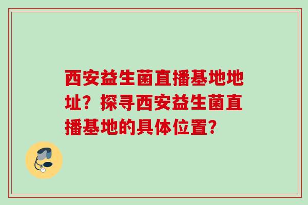 西安益生菌直播基地地址？探寻西安益生菌直播基地的具体位置？