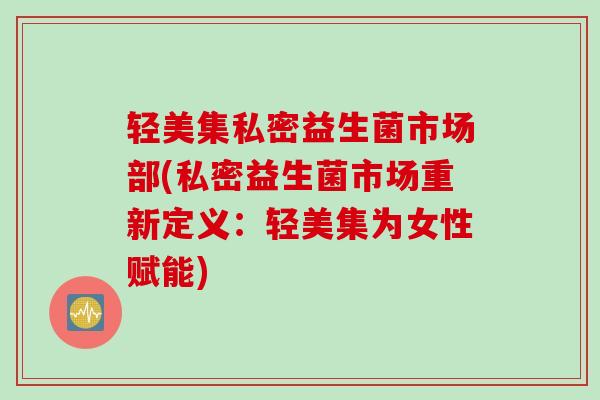 轻美集私密益生菌市场部(私密益生菌市场重新定义：轻美集为女性赋能)