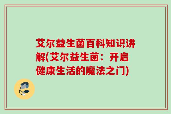 艾尔益生菌百科知识讲解(艾尔益生菌：开启健康生活的魔法之门)