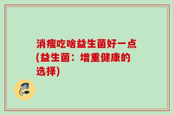 消瘦吃啥益生菌好一点(益生菌:增重健康的选择) 消瘦吃啥益生菌好一点(益生菌:增重健康的选择)