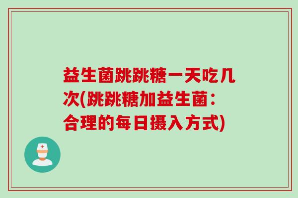 益生菌跳跳糖一天吃几次(跳跳糖加益生菌:合理的每日摄入方式) 益生菌跳跳糖一天吃几次(跳跳糖加益生菌:合理的每日摄入方式)