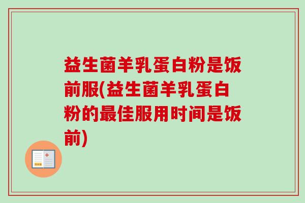 益生菌羊乳蛋白粉是饭前服(益生菌羊乳蛋白粉的佳服用时间是饭前) 益生菌羊乳蛋白粉是饭前服(益生菌羊乳蛋白粉的佳服用时间是饭前)