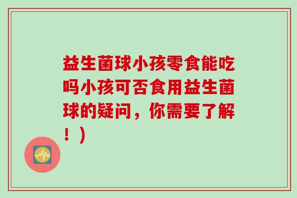 益生菌球小孩零食能吃吗小孩可否食用益生菌球的疑问，你需要了解！)