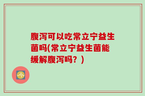 可以吃常立宁益生菌吗(常立宁益生菌能缓解吗？)