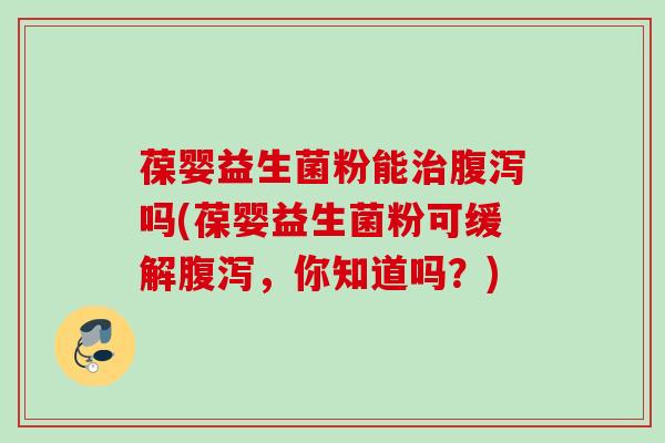 葆婴益生菌粉能吗(葆婴益生菌粉可缓解，你知道吗？)