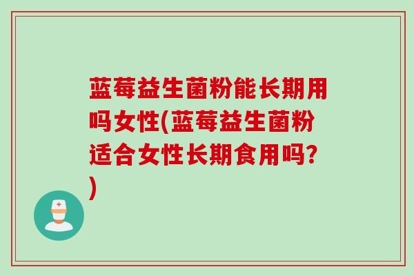 蓝莓益生菌粉能长期用吗女性(蓝莓益生菌粉适合女性长期食用吗?) 蓝莓益生菌粉能长期用吗女性(蓝莓益生菌粉适合女性长期食用吗?)
