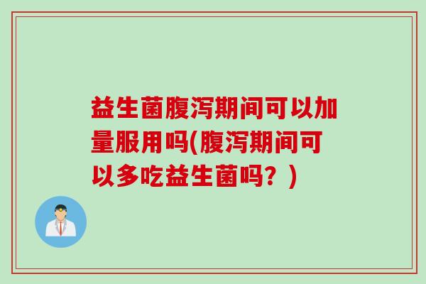 益生菌期间可以加量服用吗(期间可以多吃益生菌吗?) 益生菌期间可以加量服用吗(期间可以多吃益生菌吗?)