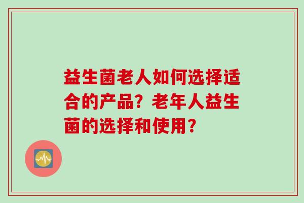 益生菌老人如何选择适合的产品?老年人益生菌的选择和使用? 益生菌老人如何选择适合的产品?老年人益生菌的选择和使用?