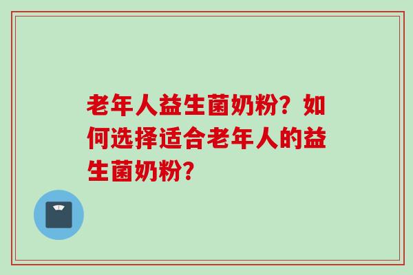 老年人益生菌奶粉？如何选择适合老年人的益生菌奶粉？