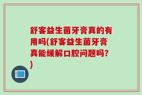 舒客益生菌牙膏真的有用吗(舒客益生菌牙膏真能缓解口腔问题吗?) 舒客益生菌牙膏真的有用吗(舒客益生菌牙膏真能缓解口腔问题吗?)
