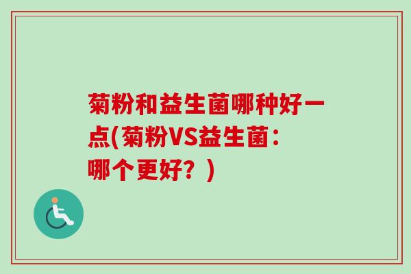 菊粉和益生菌哪种好一点(菊粉VS益生菌：哪个更好？)