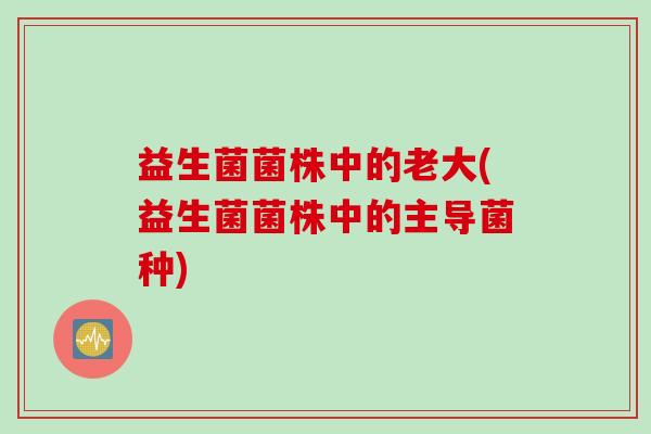 益生菌菌株中的老大(益生菌菌株中的主导菌种) 益生菌菌株中的老大(益生菌菌株中的主导菌种)