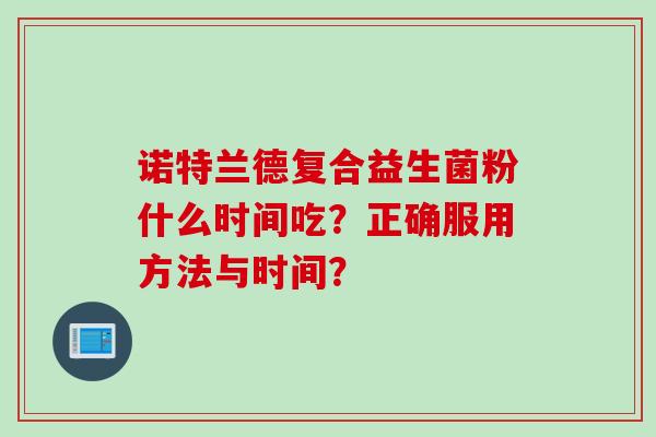 诺特兰德复合益生菌粉什么时间吃？正确服用方法与时间？