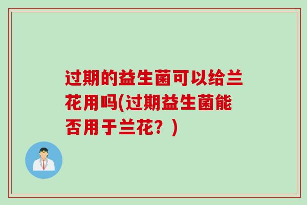 过期的益生菌可以给兰花用吗(过期益生菌能否用于兰花？)