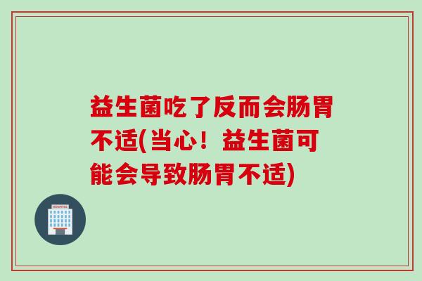 益生菌吃了反而会肠胃不适(当心!益生菌可能会导致肠胃不适) 益生菌吃了反而会肠胃不适(当心!益生菌可能会导致肠胃不适)