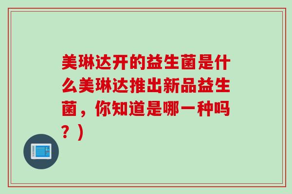 美琳达开的益生菌是什么美琳达推出新品益生菌，你知道是哪一种吗？)