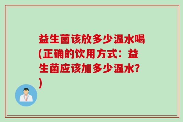 益生菌该放多少温水喝(正确的饮用方式：益生菌应该加多少温水？)