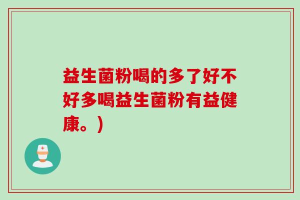 益生菌粉喝的多了好不好多喝益生菌粉有益健康。)